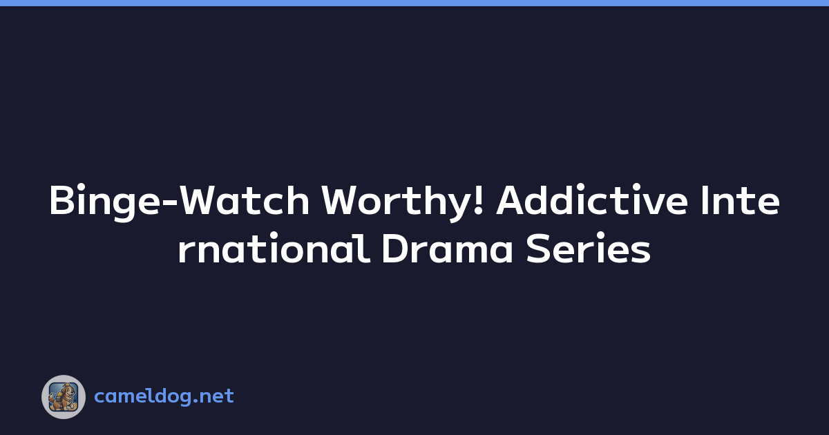 Binge-Watch Worthy! Addictive International Drama Series