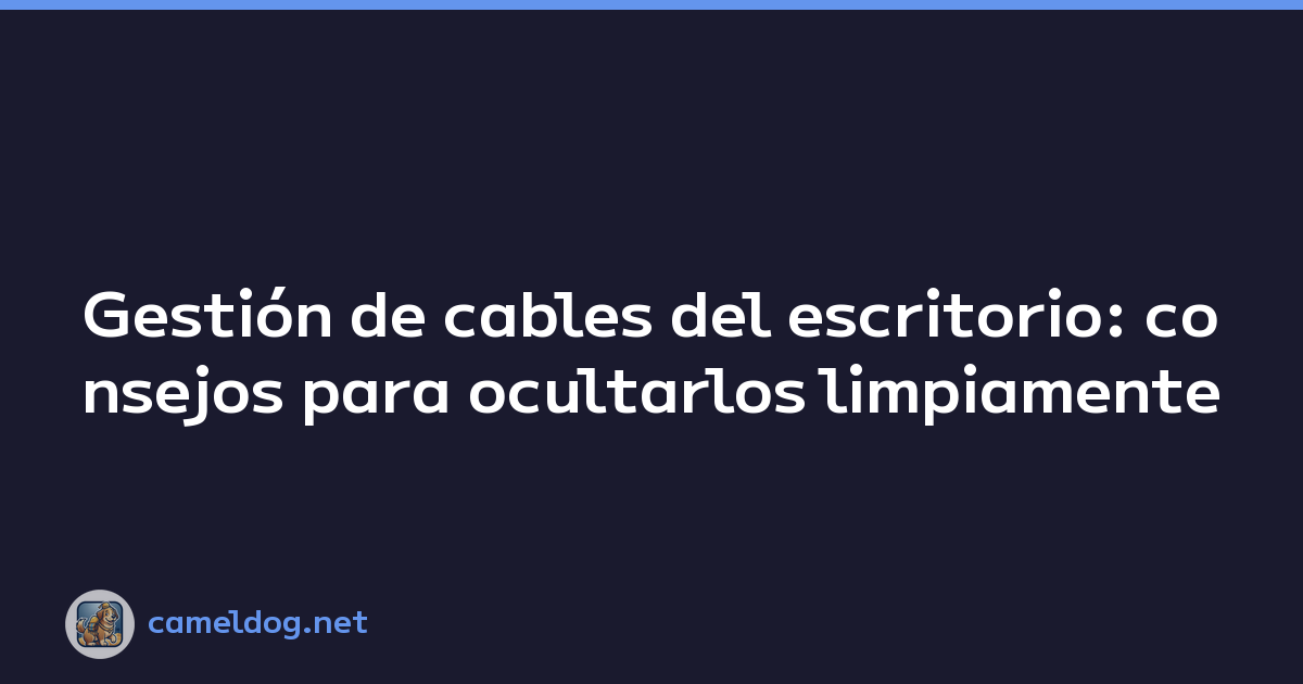 Gestión de cables del escritorio: consejos para ocultarlos limpiamente