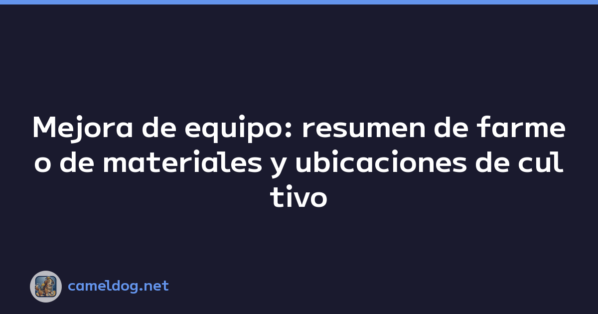 Mejora de equipo: resumen de farmeo de materiales y ubicaciones de cultivo
