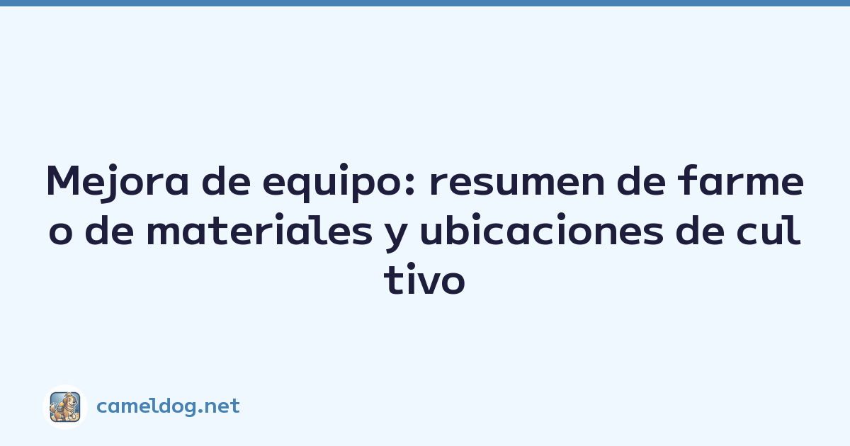 Mejora de equipo: resumen de farmeo de materiales y ubicaciones de cultivo