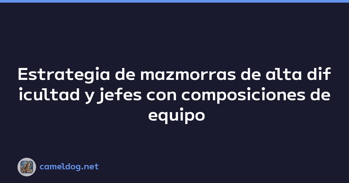 Estrategia de mazmorras de alta dificultad y jefes con composiciones de equipo recomendadas