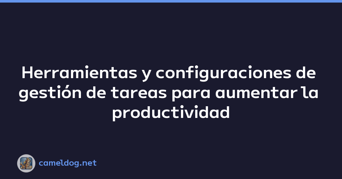 Herramientas y configuraciones de gestión de tareas para aumentar la productividad