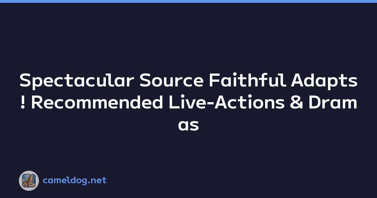 Spectacular Source Faithful Adapts! Recommended Live-Actions & Dramas