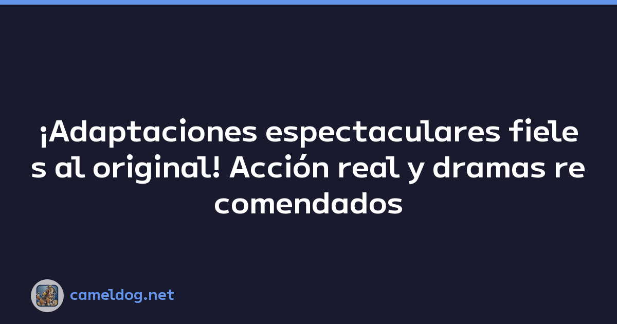 ¡Adaptaciones espectaculares fieles al original! Acción real y dramas recomendados