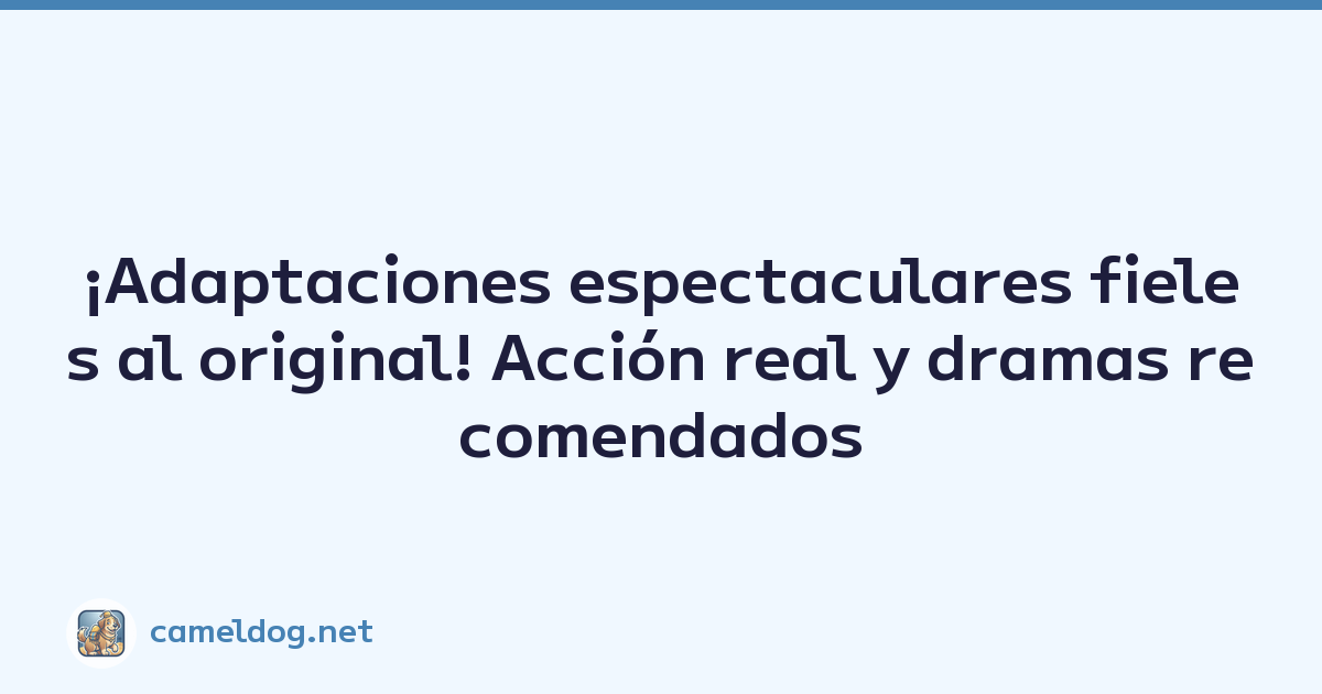 ¡Adaptaciones espectaculares fieles al original! Acción real y dramas recomendados