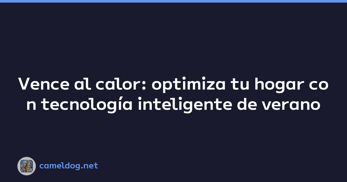 Vence al calor: optimiza tu hogar con tecnología inteligente de verano