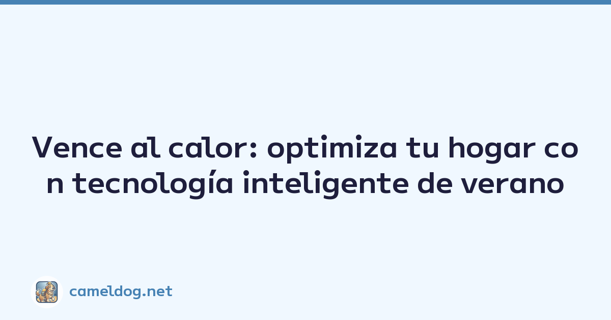 Vence al calor: optimiza tu hogar con tecnología inteligente de verano