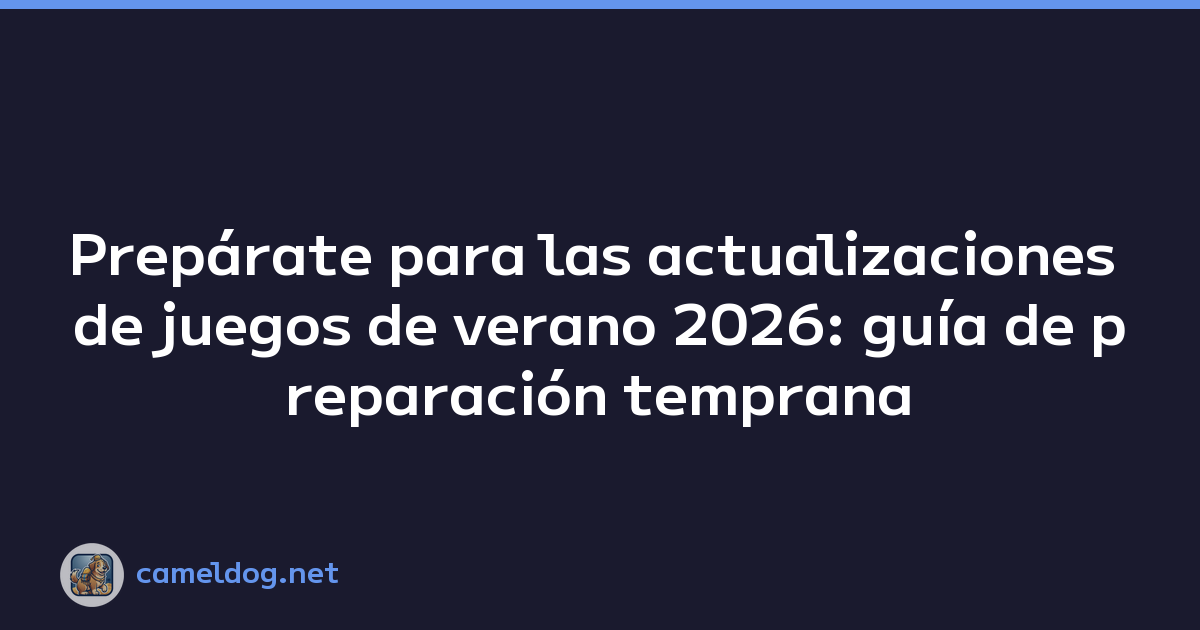 Prepárate para las actualizaciones de juegos de verano 2026: guía de preparación temprana