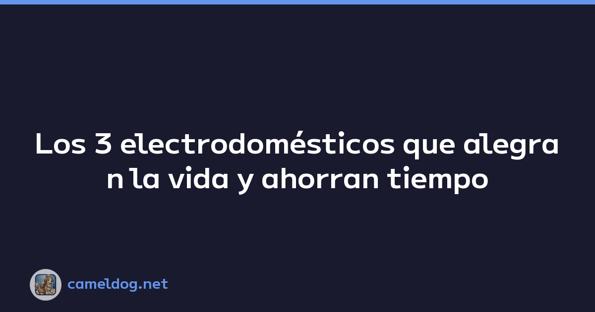 Los 3 electrodomésticos que alegran la vida y ahorran tiempo